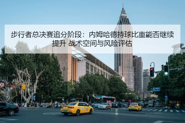 步行者总决赛追分阶段：内姆哈德持球比重能否继续提升 战术空间与风险评估