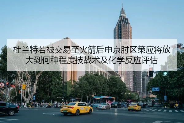 杜兰特若被交易至火箭后申京肘区策应将放大到何种程度技战术及化学反应评估