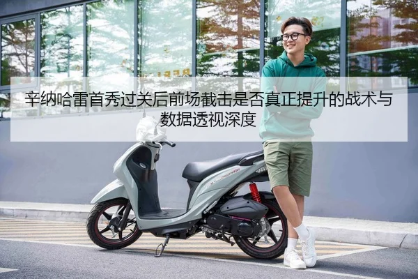 辛纳哈雷首秀过关后前场截击是否真正提升的战术与数据透视深度